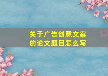 关于广告创意文案的论文题目怎么写