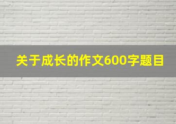 关于成长的作文600字题目