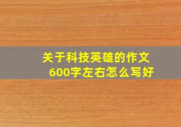 关于科技英雄的作文600字左右怎么写好