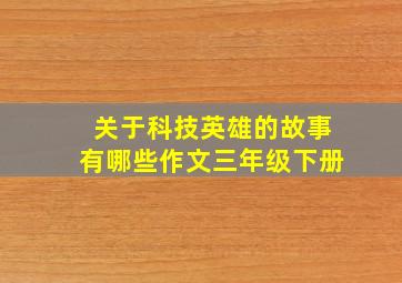 关于科技英雄的故事有哪些作文三年级下册