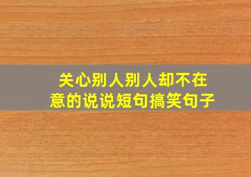 关心别人别人却不在意的说说短句搞笑句子