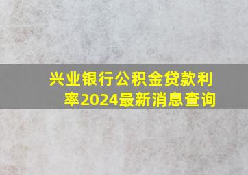 兴业银行公积金贷款利率2024最新消息查询