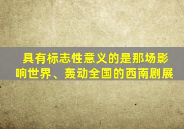 具有标志性意义的是那场影响世界、轰动全国的西南剧展