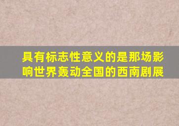 具有标志性意义的是那场影响世界轰动全国的西南剧展