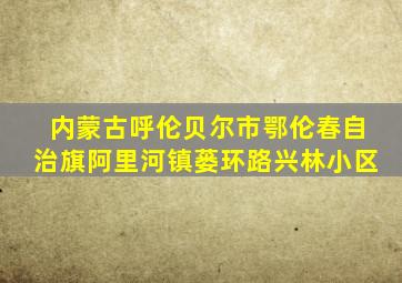 内蒙古呼伦贝尔市鄂伦春自治旗阿里河镇蒌环路兴林小区