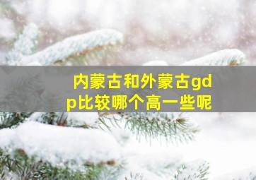 内蒙古和外蒙古gdp比较哪个高一些呢