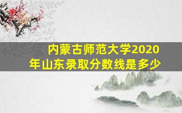 内蒙古师范大学2020年山东录取分数线是多少