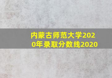 内蒙古师范大学2020年录取分数线2020