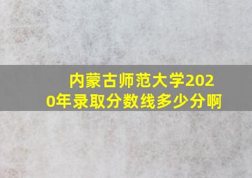 内蒙古师范大学2020年录取分数线多少分啊