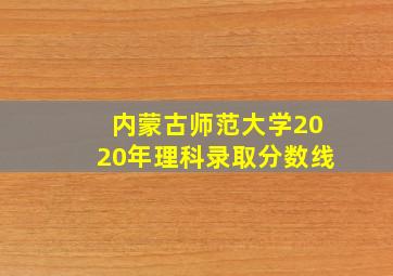 内蒙古师范大学2020年理科录取分数线