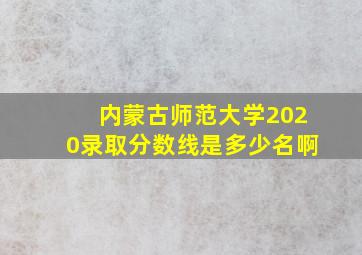 内蒙古师范大学2020录取分数线是多少名啊