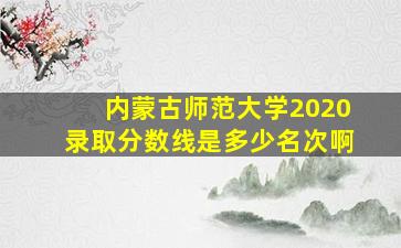 内蒙古师范大学2020录取分数线是多少名次啊