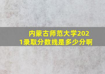 内蒙古师范大学2021录取分数线是多少分啊