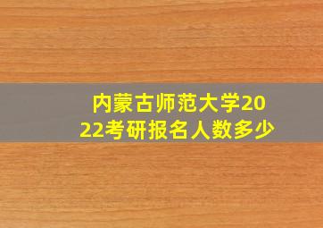 内蒙古师范大学2022考研报名人数多少