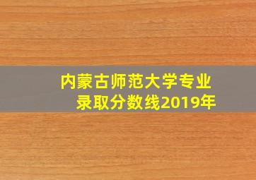 内蒙古师范大学专业录取分数线2019年