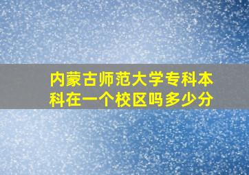 内蒙古师范大学专科本科在一个校区吗多少分