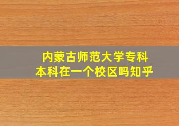 内蒙古师范大学专科本科在一个校区吗知乎