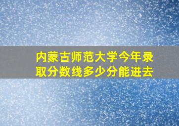 内蒙古师范大学今年录取分数线多少分能进去