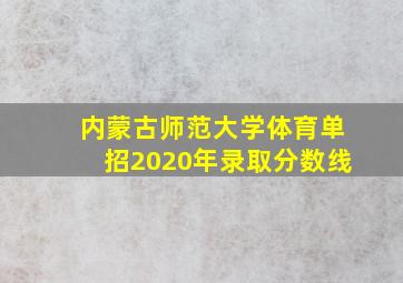 内蒙古师范大学体育单招2020年录取分数线