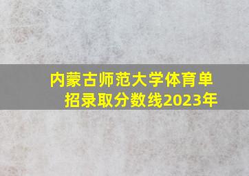 内蒙古师范大学体育单招录取分数线2023年