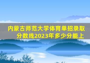 内蒙古师范大学体育单招录取分数线2023年多少分能上