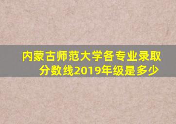 内蒙古师范大学各专业录取分数线2019年级是多少