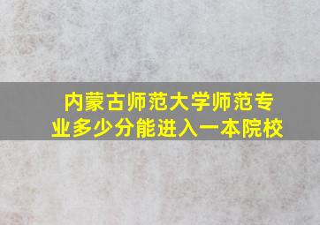 内蒙古师范大学师范专业多少分能进入一本院校