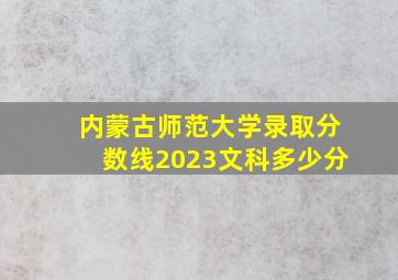 内蒙古师范大学录取分数线2023文科多少分