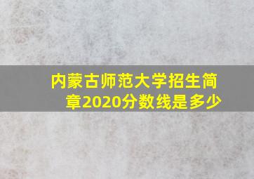 内蒙古师范大学招生简章2020分数线是多少