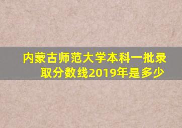 内蒙古师范大学本科一批录取分数线2019年是多少