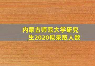 内蒙古师范大学研究生2020拟录取人数