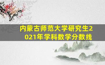 内蒙古师范大学研究生2021年学科数学分数线