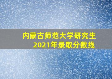 内蒙古师范大学研究生2021年录取分数线