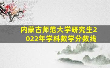 内蒙古师范大学研究生2022年学科数学分数线