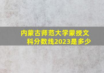 内蒙古师范大学蒙授文科分数线2023是多少