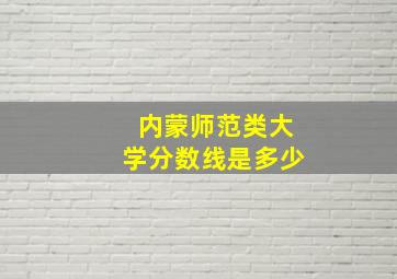 内蒙师范类大学分数线是多少