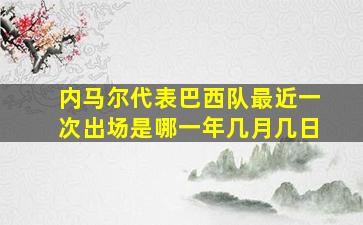 内马尔代表巴西队最近一次出场是哪一年几月几日