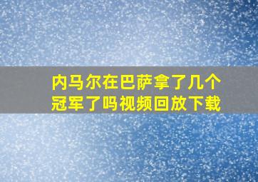 内马尔在巴萨拿了几个冠军了吗视频回放下载