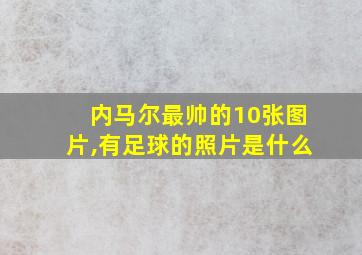 内马尔最帅的10张图片,有足球的照片是什么