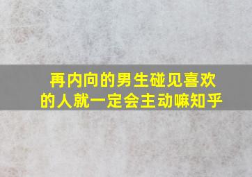 再内向的男生碰见喜欢的人就一定会主动嘛知乎