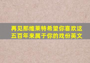 再见那维莱特希望你喜欢这五百年来属于你的戏份英文