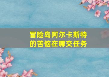 冒险岛阿尔卡斯特的苦恼在哪交任务