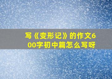 写《变形记》的作文600字初中篇怎么写呀