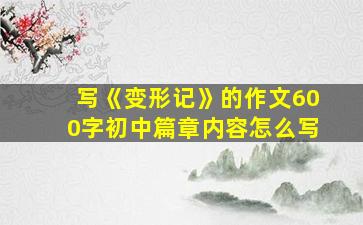 写《变形记》的作文600字初中篇章内容怎么写