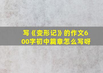 写《变形记》的作文600字初中篇章怎么写呀