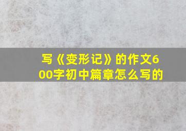 写《变形记》的作文600字初中篇章怎么写的