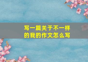 写一篇关于不一样的我的作文怎么写