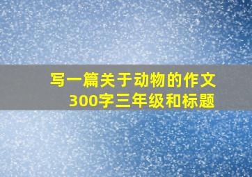 写一篇关于动物的作文300字三年级和标题