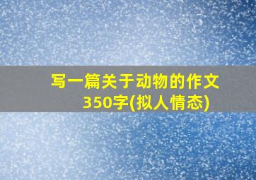 写一篇关于动物的作文350字(拟人情态)