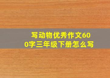 写动物优秀作文600字三年级下册怎么写